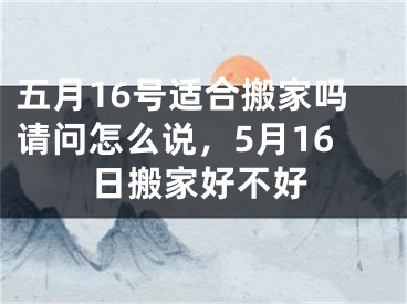 五月16号适合搬家吗请问怎么说，5月16日搬家好不好