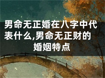 男命无正婚在八字中代表什么,男命无正财的婚姻特点
