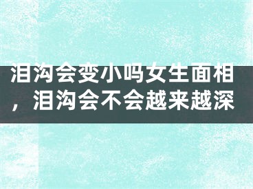泪沟会变小吗女生面相，泪沟会不会越来越深