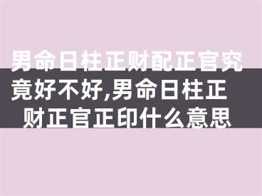 男命日柱正财配正官究竟好不好,男命日柱正财正官正印什么意思