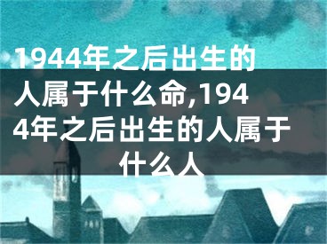1944年之后出生的人属于什么命,1944年之后出生的人属于什么人