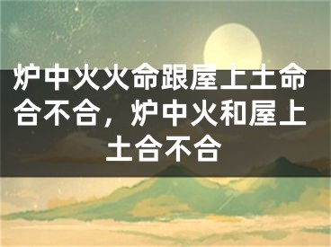 炉中火火命跟屋上土命合不合，炉中火和屋上土合不合
