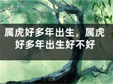 属虎好多年出生，属虎好多年出生好不好