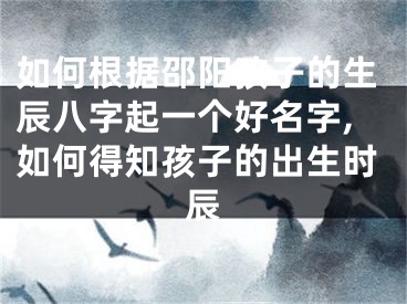 如何根据邵阳孩子的生辰八字起一个好名字,如何得知孩子的出生时辰