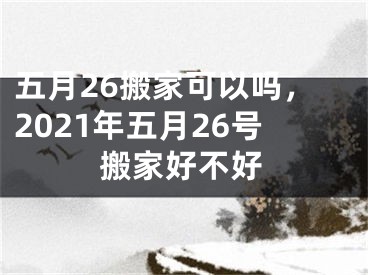 五月26搬家可以吗，2021年五月26号搬家好不好