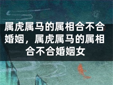属虎属马的属相合不合婚姻，属虎属马的属相合不合婚姻女