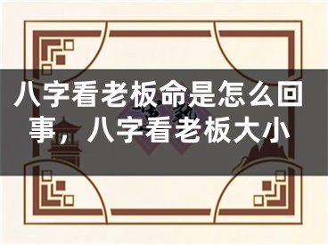 八字看老板命是怎么回事，八字看老板大小