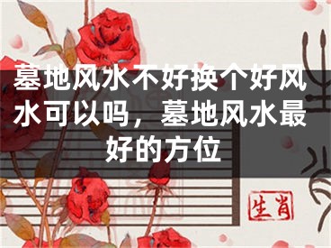 墓地风水不好换个好风水可以吗，墓地风水最好的方位