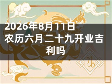 2026年8月11日农历六月二十九开业吉利吗