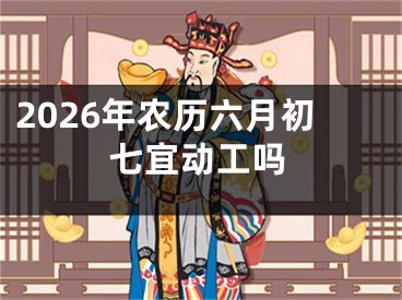 2026年农历六月初七宜动工吗
