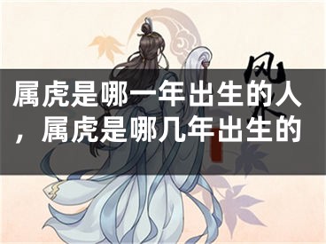 属虎是哪一年出生的人，属虎是哪几年出生的