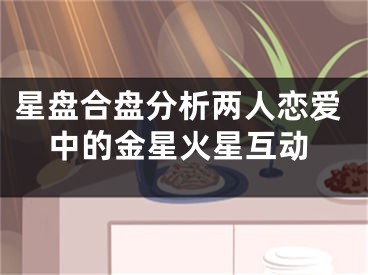 星盘合盘分析两人恋爱中的金星火星互动