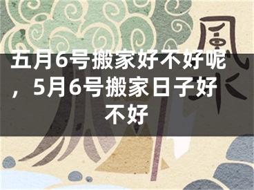 五月6号搬家好不好呢，5月6号搬家日子好不好