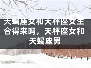 天蝎座女和天秤座女生合得来吗，天秤座女和天蝎座男