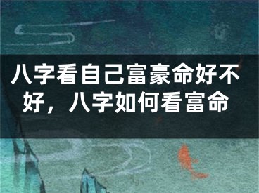 八字看自己富豪命好不好，八字如何看富命