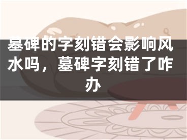 墓碑的字刻错会影响风水吗，墓碑字刻错了咋办