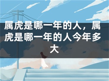 属虎是哪一年的人，属虎是哪一年的人今年多大