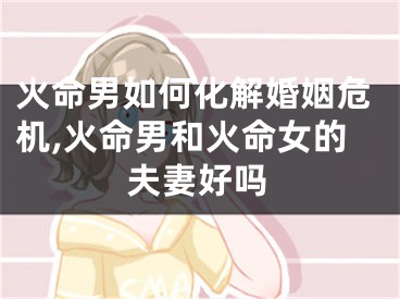 火命男如何化解婚姻危机,火命男和火命女的夫妻好吗