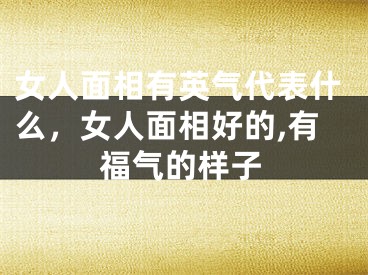 女人面相有英气代表什么，女人面相好的,有福气的样子