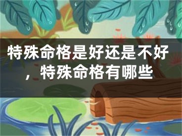 特殊命格是好还是不好，特殊命格有哪些