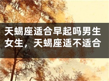 天蝎座适合早起吗男生女生，天蝎座适不适合
