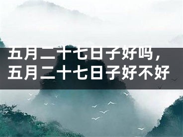 五月二十七日子好吗，五月二十七日子好不好