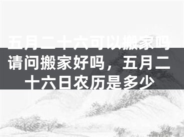 五月二十六可以搬家吗请问搬家好吗，五月二十六日农历是多少