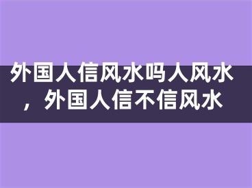 外国人信风水吗人风水，外国人信不信风水