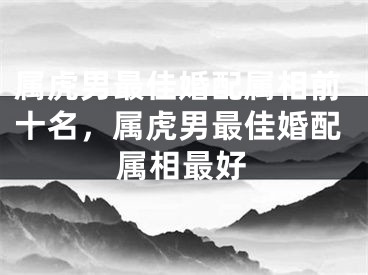 属虎男最佳婚配属相前十名，属虎男最佳婚配属相最好