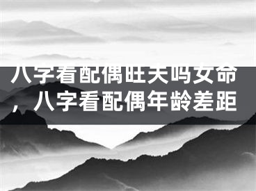 八字看配偶旺夫吗女命，八字看配偶年龄差距