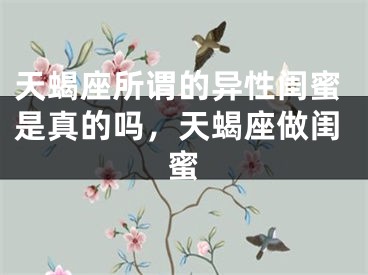天蝎座所谓的异性闺蜜是真的吗，天蝎座做闺蜜