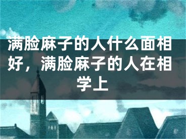 满脸麻子的人什么面相好，满脸麻子的人在相学上