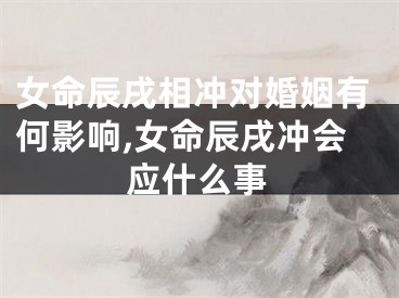 女命辰戌相冲对婚姻有何影响,女命辰戌冲会应什么事