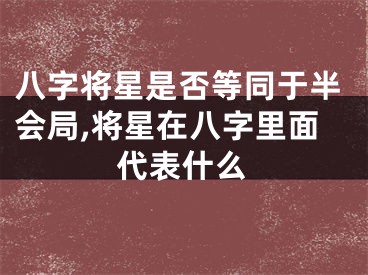 八字将星是否等同于半会局,将星在八字里面代表什么
