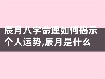 辰月八字命理如何揭示个人运势,辰月是什么