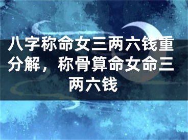 八字称命女三两六钱重分解，称骨算命女命三两六钱