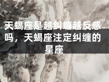 天蝎座是越纠缠越反感吗，天蝎座注定纠缠的星座