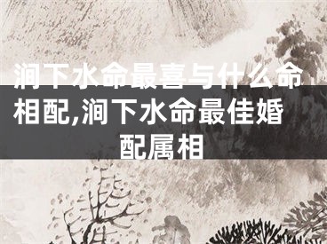 涧下水命最喜与什么命相配,涧下水命最佳婚配属相