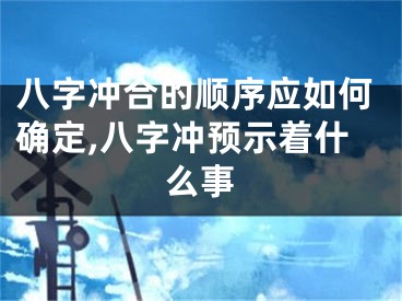 八字冲合的顺序应如何确定,八字冲预示着什么事