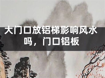 大门口放铝梯影响风水吗，门口铝板