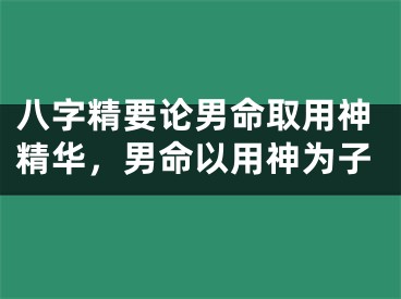 八字精要论男命取用神精华，男命以用神为子