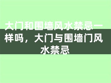 大门和围墙风水禁忌一样吗，大门与围墙门风水禁忌