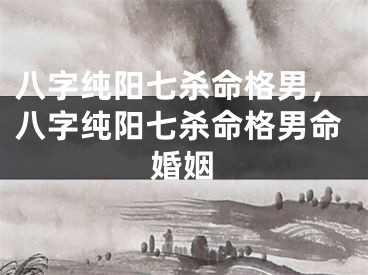 八字纯阳七杀命格男，八字纯阳七杀命格男命婚姻