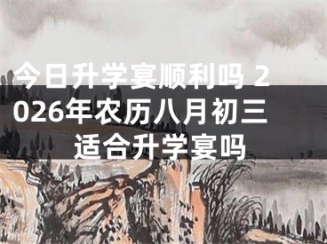 今日升学宴顺利吗 2026年农历八月初三适合升学宴吗