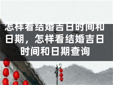 怎样看结婚吉日时间和日期，怎样看结婚吉日时间和日期查询