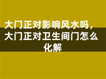 大门正对影响风水吗，大门正对卫生间门怎么化解
