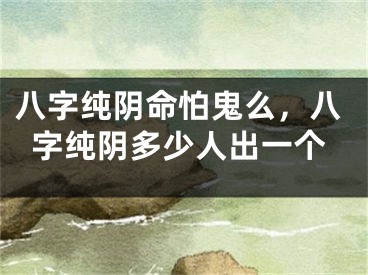八字纯阴命怕鬼么，八字纯阴多少人出一个