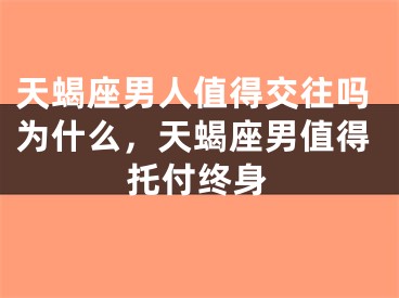 天蝎座男人值得交往吗为什么，天蝎座男值得托付终身