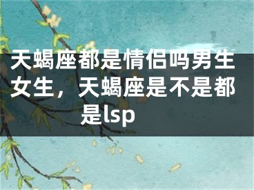 天蝎座都是情侣吗男生女生，天蝎座是不是都是lsp