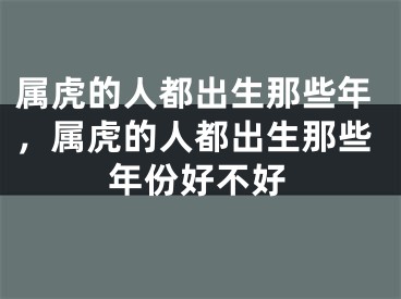 属虎的人都出生那些年，属虎的人都出生那些年份好不好